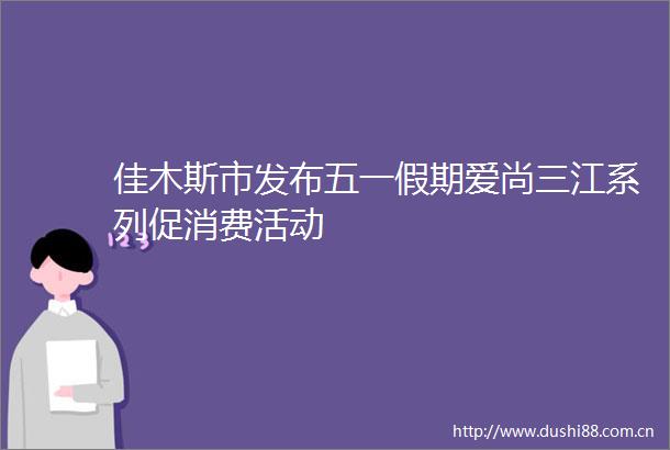 佳木斯市发布五一假期爱尚三江系列促消费活动