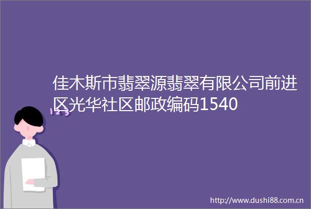 佳木斯市翡翠源翡翠有限公司前进区光华社区邮政编码1540