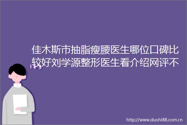 佳木斯市抽脂瘦腰医生哪位口碑比较好刘学源整形医生看介绍网评不错