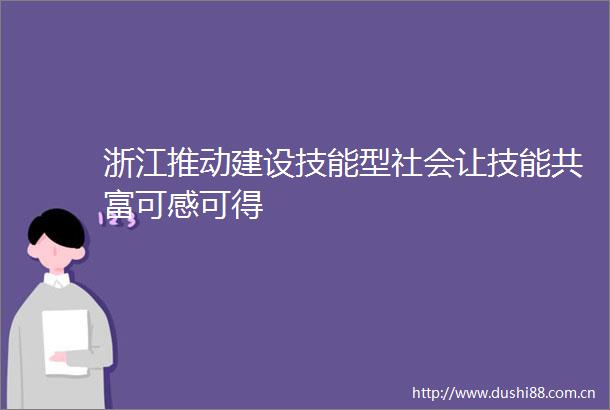 浙江推动建设技能型社会让技能共富可感可得