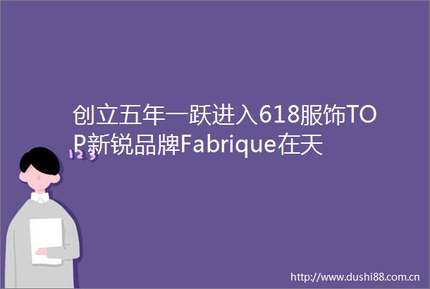 创立五年一跃进入618服饰TOP新锐品牌Fabrique在天猫爆发