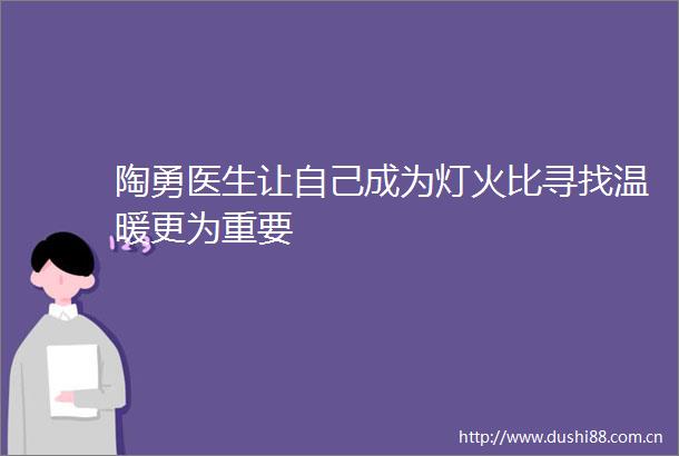 陶勇医生让自己成为灯火比寻找温暖更为重要