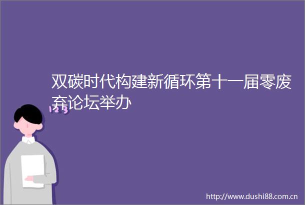 双碳时代构建新循环第十一届零废弃论坛举办