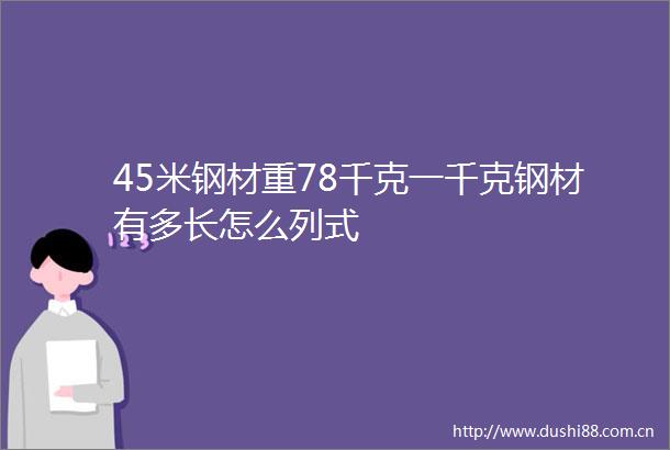 45米钢材重78千克一千克钢材有多长怎么列式