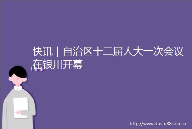 快讯｜自治区十三届人大一次会议在银川开幕