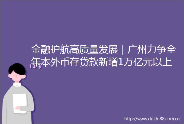 金融护航高质量发展｜广州力争全年本外币存新增1万亿元以上年内新增20家上市公司