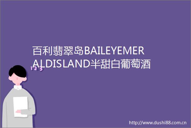 百利翡翠岛BAILEYEMERALDISLAND半甜白葡萄酒雷司令干白