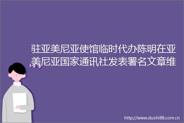 驻亚美尼亚使馆临时代办陈明在亚美尼亚通讯社发表署名文章维护国际公平正义坚持经济全球化正确方向
