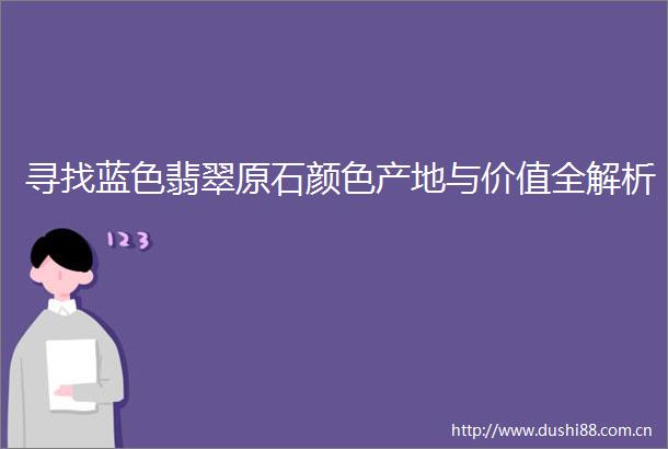 寻找蓝色翡翠原石颜色产地与价值全解析