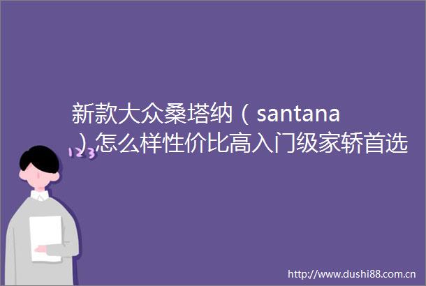 新款大众桑塔纳（santana）怎么样性价比高入门级家轿首选