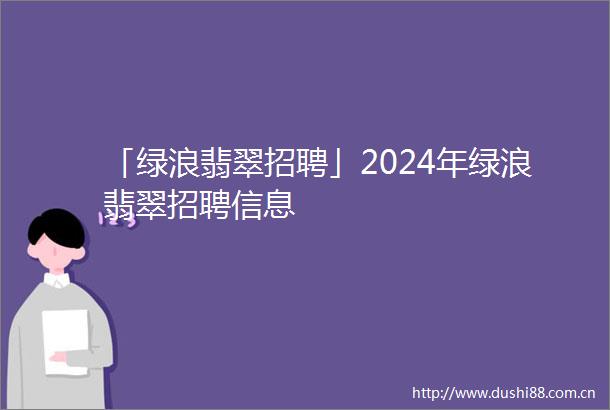 「绿浪翡翠招聘」2024年绿浪翡翠招聘信息