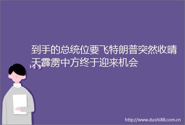 到手的总统位要飞特朗普突然收晴天霹雳中方终于迎来机会
