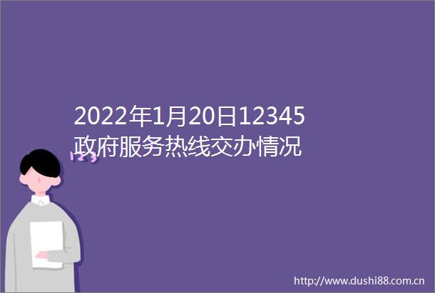 2022年1月20日12345服务热线交办情况