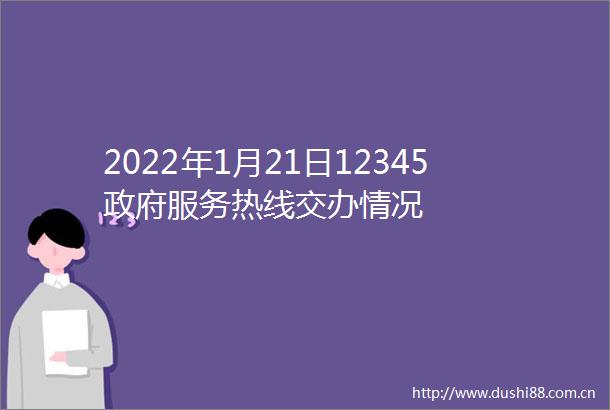 2022年1月21日12345服务热线交办情况