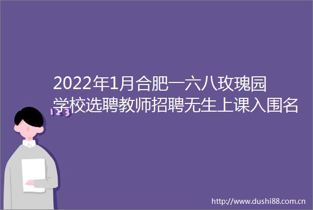 2022年1月合肥一六八玫瑰园学校选聘教师招聘无生上课入围名单
