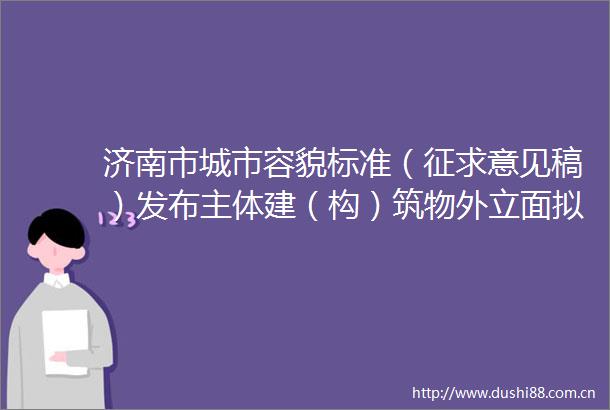 济南市城市容貌标准（征求意见稿）发布主体建（构）筑物外立面拟每3至5年粉饰一次