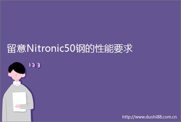 留意Nitronic50钢的性能要求
