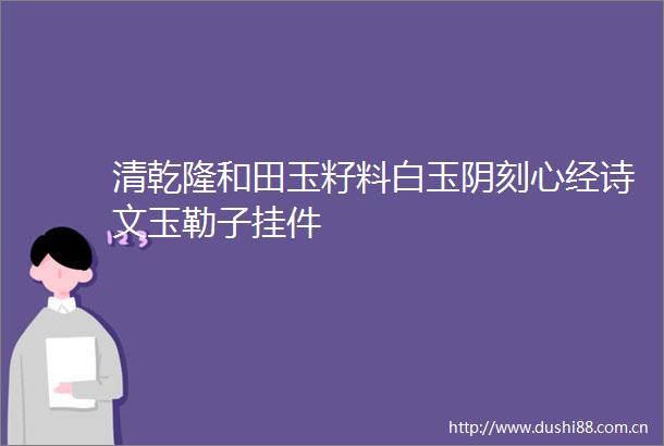 清乾隆和田玉籽料白玉阴刻心经诗文玉勒子挂件