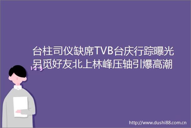 台柱司仪缺席TVB台庆行踪另觅好友北上林峰压轴引爆高潮