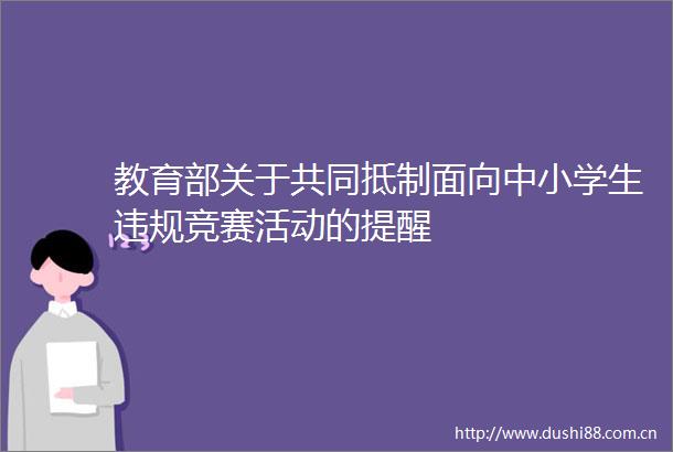 教育部关于共同抵制面向中小学生竞赛活动的提醒