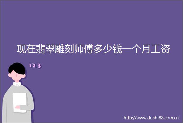 现在翡翠雕刻师傅多少钱一个月工资