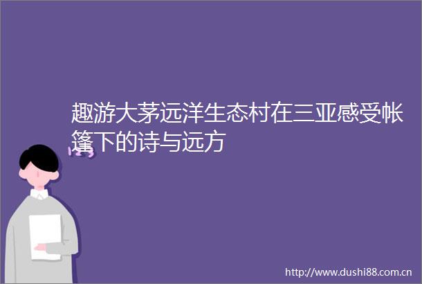 趣游大茅远洋生态村在三亚感受帐篷下的诗与远方