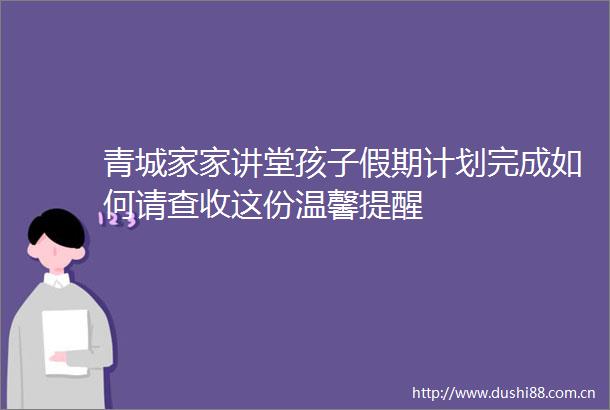 青城家家讲堂孩子假期计划完成如何请查收这份温馨提醒
