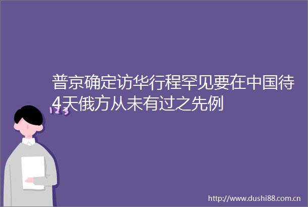 普京确定访华行程罕见要在待4天俄方从未有过之先例