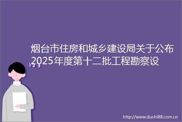 烟台市住房和城乡建设局关于公布2025年度第十二批工程勘察设计企业资质审批结果的公告（G042025062001）