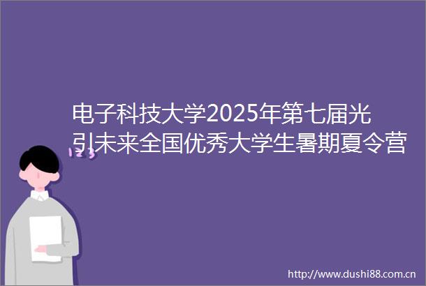 电子科技大学2025年第七届光引未来全国优秀大学生暑期夏令营报名通知