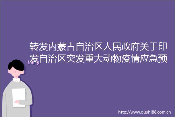 转发内蒙古自治区关于印发自治区突发重大动物疫情应急预案（2022年版）的通知