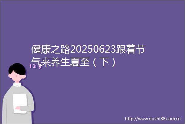 健康之路20250623跟着节气来养生夏至（下）