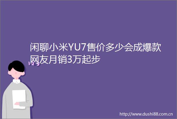 闲聊小米YU7售价多少会成爆款网友月销3万起步