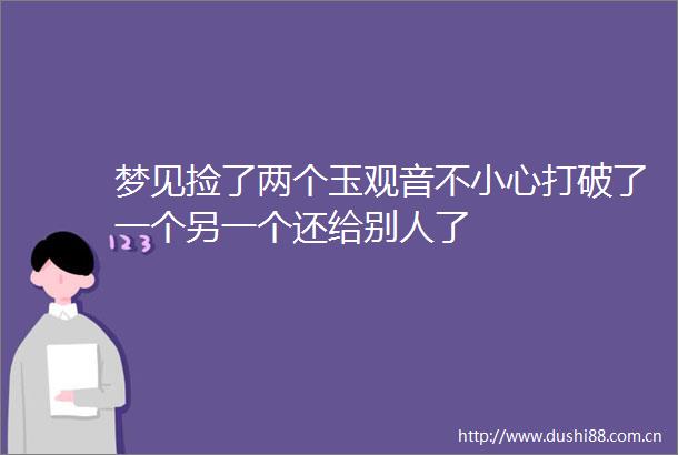 梦见捡了两个玉观音不小心打破了一个另一个还给别人了