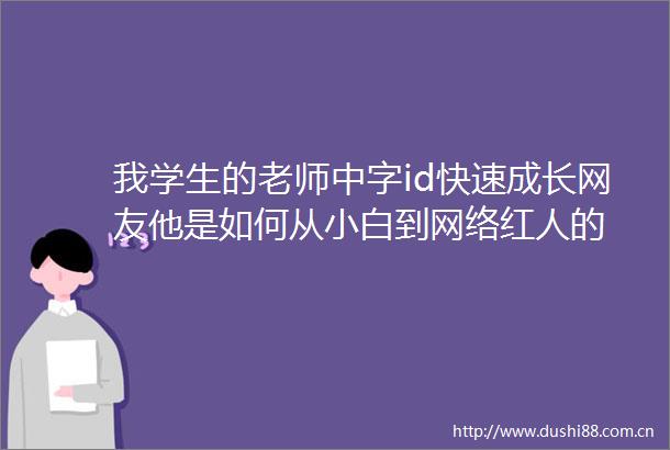 我学生的老师中字id快速成长网友他是如何从小白到网络红人的