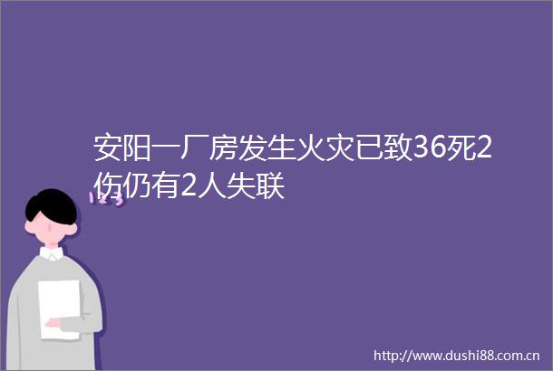 安阳一厂房发生火灾已致36死2伤仍有2人失联