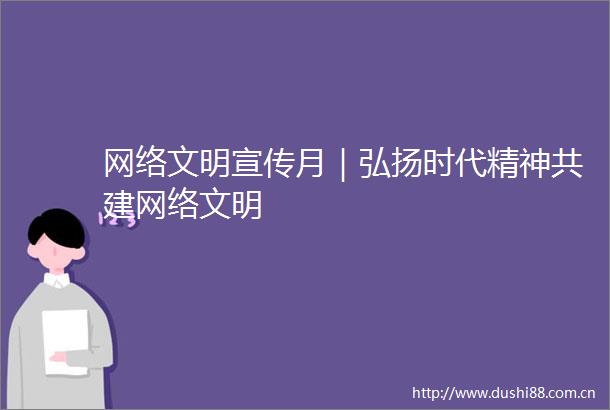 网络文明宣传月｜弘扬时代精神共建网络文明