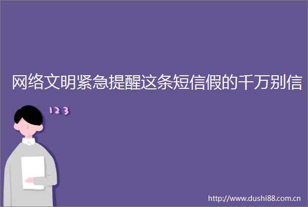 网络文明紧急提醒这条短信假的千万别信