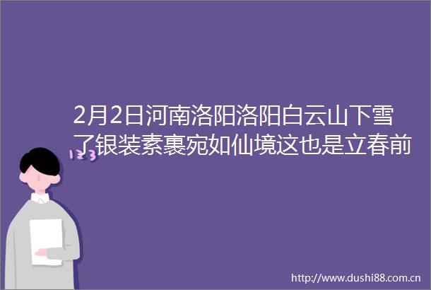 2月2日河南洛阳洛阳白云山下雪了银装素裹宛如仙境这也是立春前的最后一场雪了