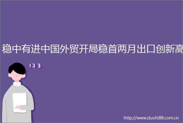 稳中有进外贸开局稳首两月出口创新高