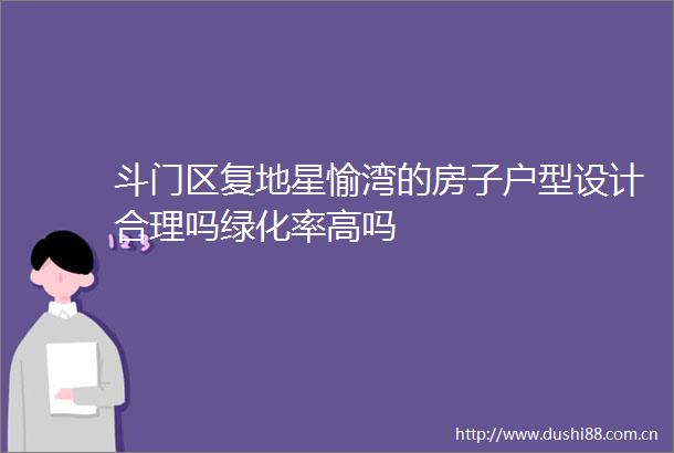 斗门区复地星愉湾的房子户型设计合理吗绿化率高吗