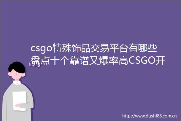 csgo特殊饰品交易平台有哪些盘点十个靠谱又爆率高CSGO开箱网站快资讯