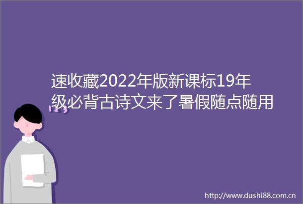 速收藏2022年版新课标19年级必背古诗文来了暑假随点随用