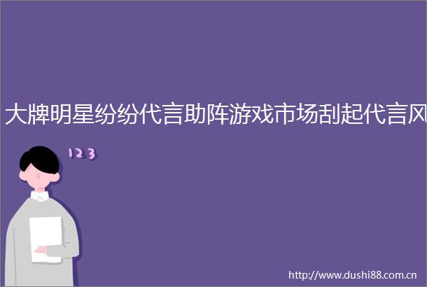 大牌明星纷纷代言助阵游戏市场刮起代言风