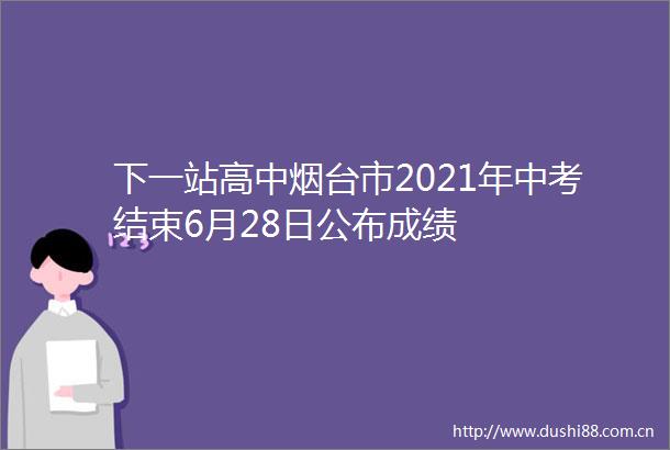 下一站高中烟台市2021年中考结束6月28日公布成绩