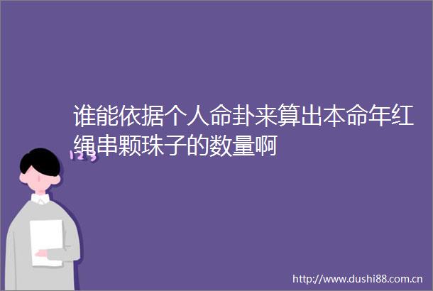 谁能依据个卦来算出本命年红绳串颗珠子的数量啊