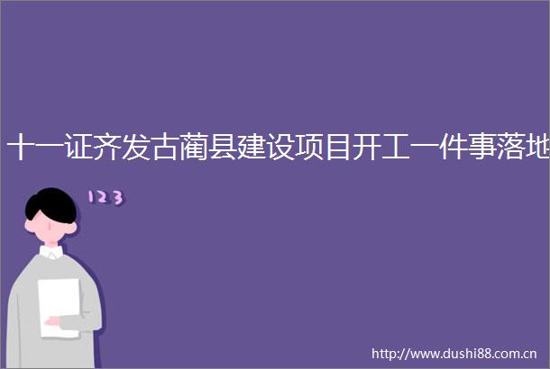十一证齐发古蔺县建设项目开工一件事落地