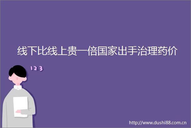 线下比线上贵一倍出手治理药价