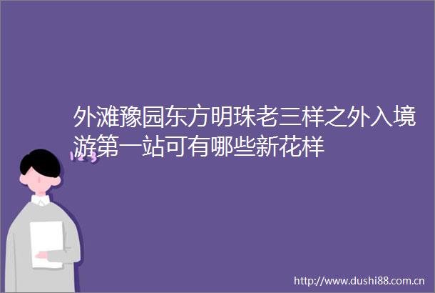 外滩豫园东方明珠老三样之外入境游第一站可有哪些新花样