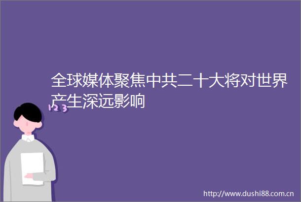 全球媒体聚焦二十大将对世界产生深远影响